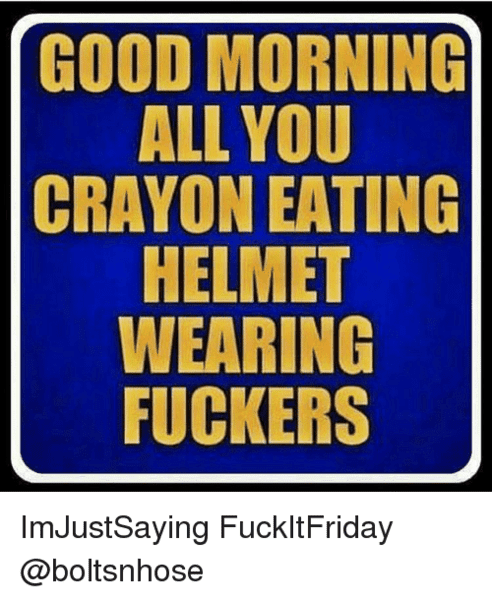 good-morning-all-you-crayon-eating-helmet-wearing-fuckers-imjustsaying-13627870.png