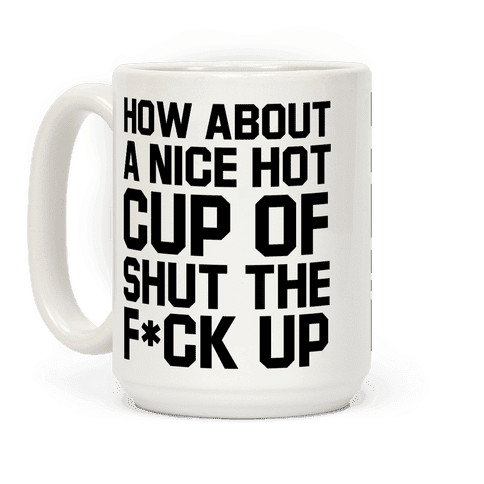 mug15oz-whi-z1-t-how-about-a-nice-hot-cup-of-shut-the-f-ck-up.png