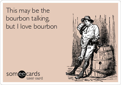 this-may-be-the-bourbon-talking-but-i-love-bourbon--9b027.png