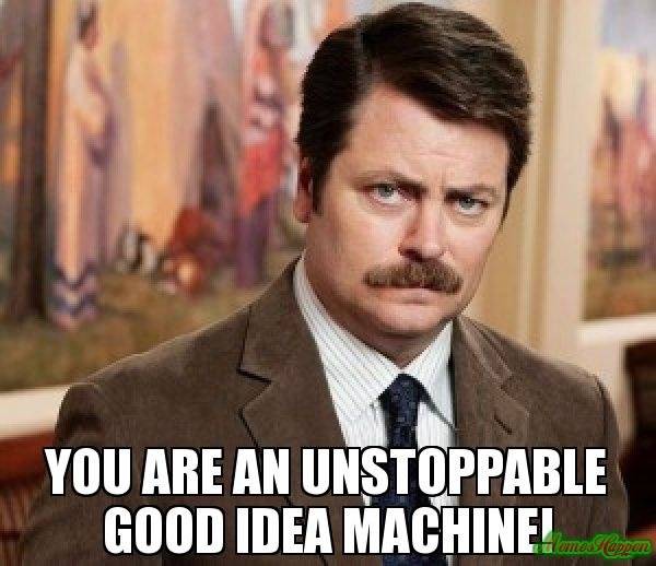 -You-are-an-unstoppable-good-idea-machine-meme-4612.jpg